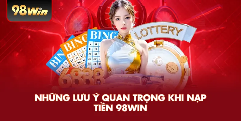 Những lưu ý quan trọng khi nạp tiền 98win